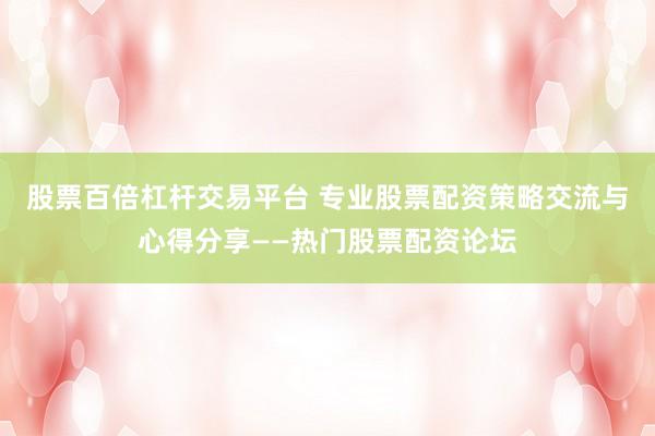 股票百倍杠杆交易平台 专业股票配资策略交流与心得分享——热门股票配资论坛