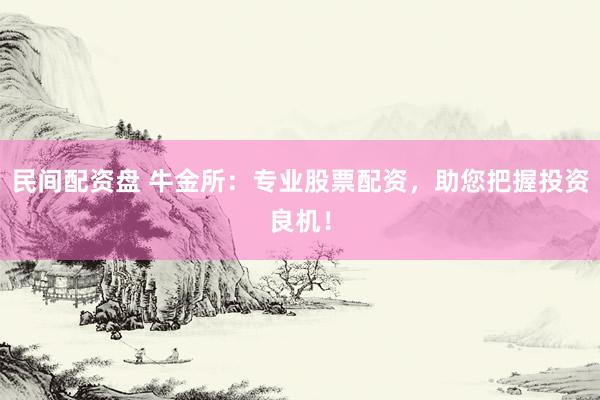民间配资盘 牛金所：专业股票配资，助您把握投资良机！