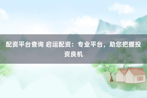 配资平台查询 启运配资：专业平台，助您把握投资良机