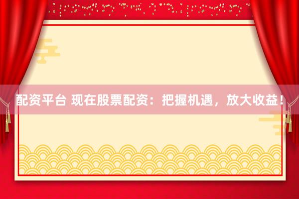 配资平台 现在股票配资：把握机遇，放大收益！