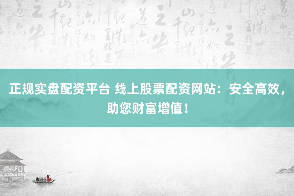 正规实盘配资平台 线上股票配资网站：安全高效，助您财富增值！