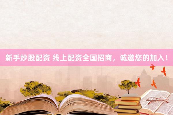 新手炒股配资 线上配资全国招商，诚邀您的加入！
