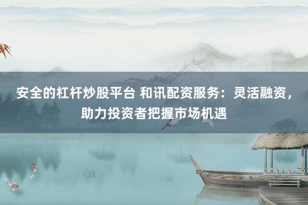 安全的杠杆炒股平台 和讯配资服务：灵活融资，助力投资者把握市场机遇