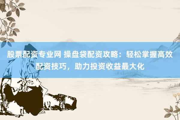 股票配资专业网 操盘袋配资攻略：轻松掌握高效配资技巧，助力投资收益最大化