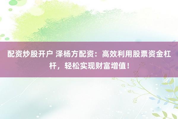 配资炒股开户 泽杨方配资：高效利用股票资金杠杆，轻松实现财富增值！