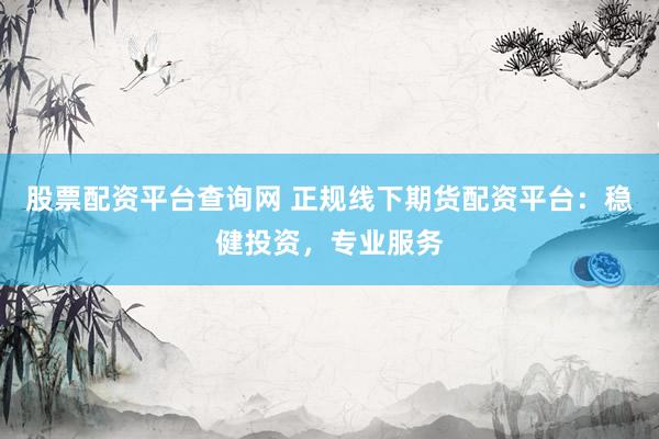 股票配资平台查询网 正规线下期货配资平台：稳健投资，专业服务