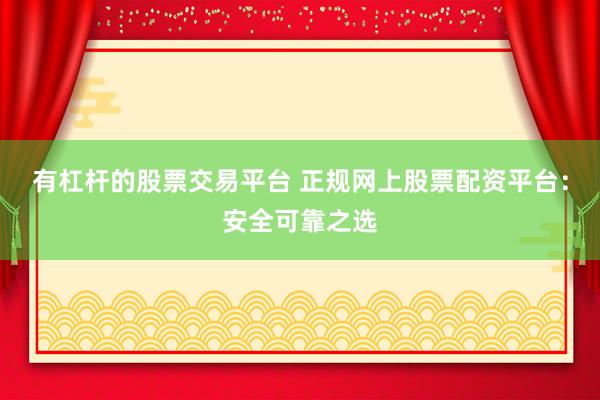 有杠杆的股票交易平台 正规网上股票配资平台：安全可靠之选