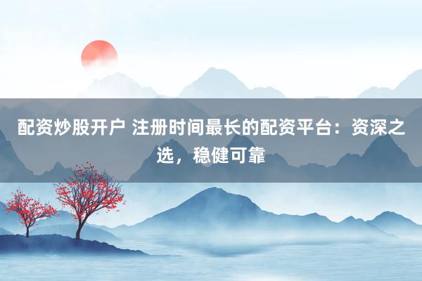 配资炒股开户 注册时间最长的配资平台：资深之选，稳健可靠