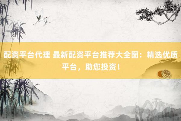 配资平台代理 最新配资平台推荐大全图：精选优质平台，助您投资！