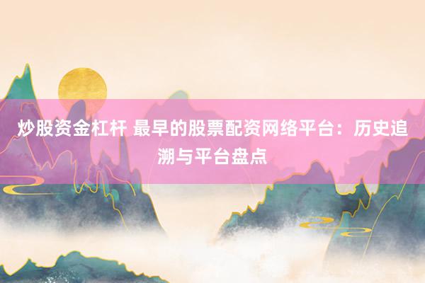 炒股资金杠杆 最早的股票配资网络平台：历史追溯与平台盘点