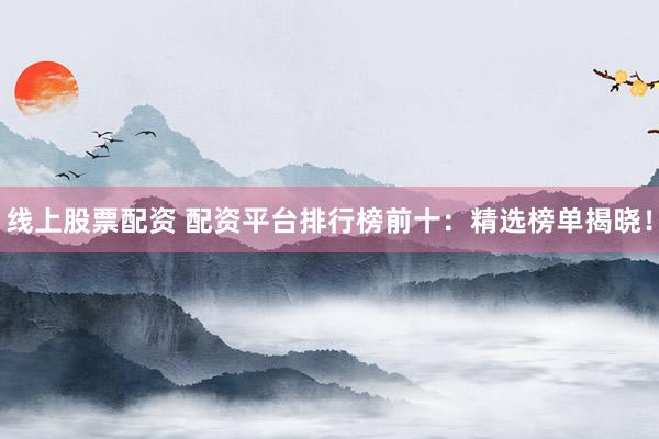 线上股票配资 配资平台排行榜前十：精选榜单揭晓！