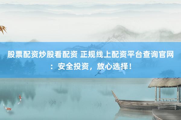 股票配资炒股看配资 正规线上配资平台查询官网：安全投资，放心选择！