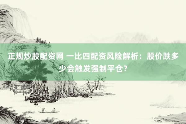 正规炒股配资网 一比四配资风险解析：股价跌多少会触发强制平仓？