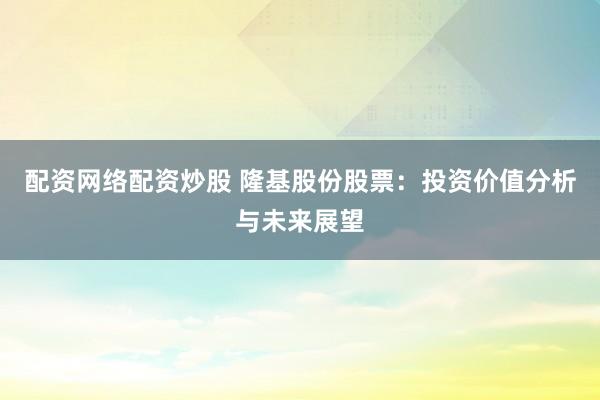 配资网络配资炒股 隆基股份股票：投资价值分析与未来展望