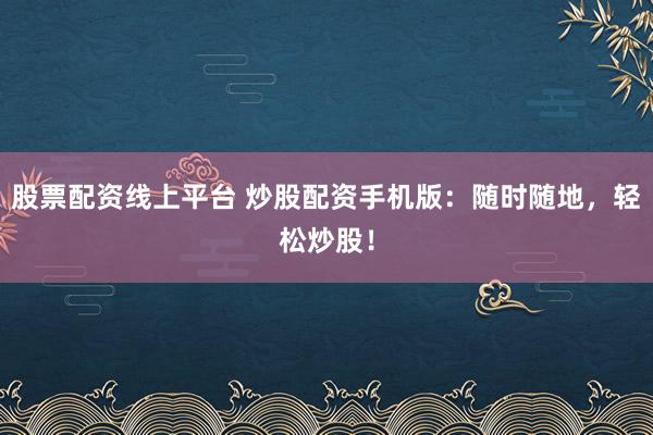 股票配资线上平台 炒股配资手机版：随时随地，轻松炒股！