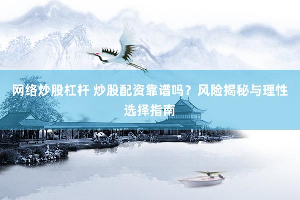 网络炒股杠杆 炒股配资靠谱吗？风险揭秘与理性选择指南