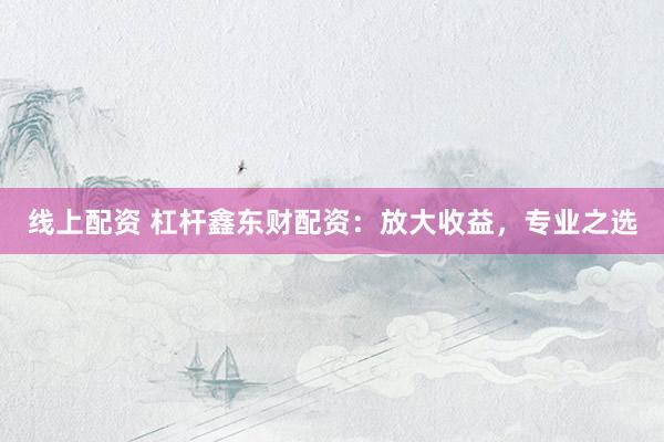 线上配资 杠杆鑫东财配资：放大收益，专业之选