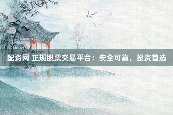配资网 正规股票交易平台：安全可靠，投资首选