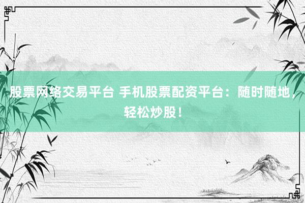 股票网络交易平台 手机股票配资平台：随时随地，轻松炒股！