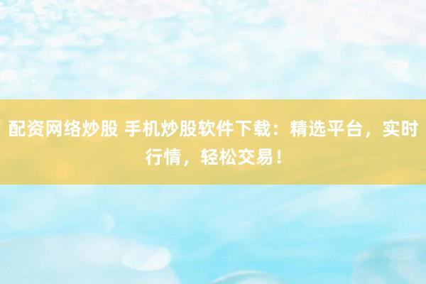 配资网络炒股 手机炒股软件下载：精选平台，实时行情，轻松交易！
