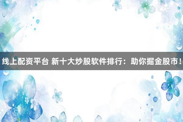 线上配资平台 新十大炒股软件排行：助你掘金股市！