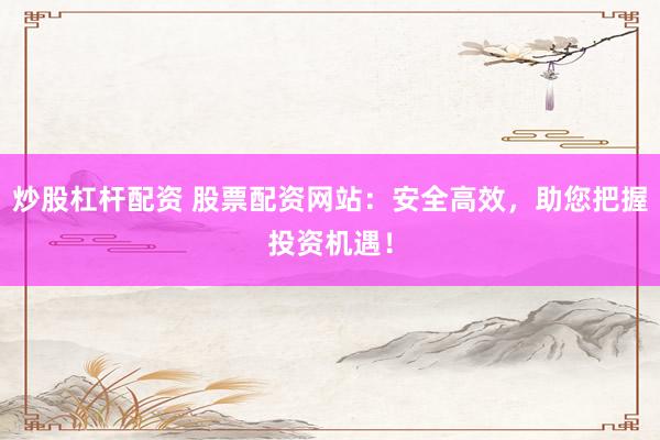炒股杠杆配资 股票配资网站：安全高效，助您把握投资机遇！