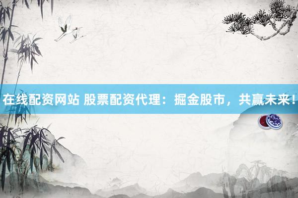 在线配资网站 股票配资代理：掘金股市，共赢未来！