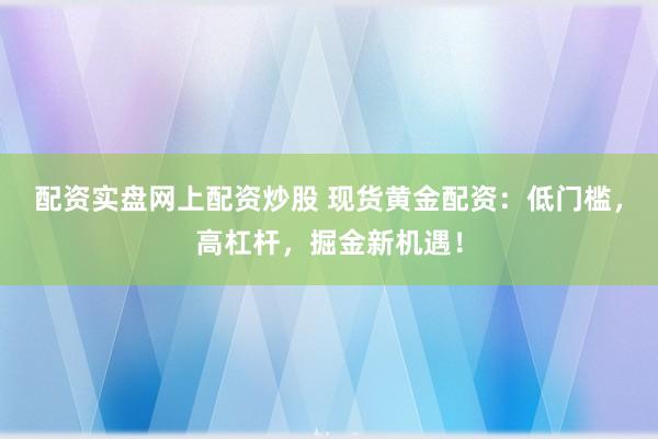 配资实盘网上配资炒股 现货黄金配资：低门槛，高杠杆，掘金新机遇！