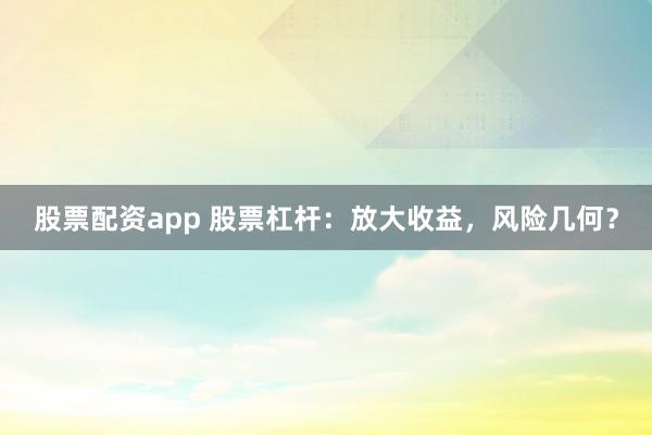 股票配资app 股票杠杆：放大收益，风险几何？