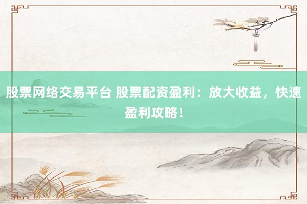 股票网络交易平台 股票配资盈利：放大收益，快速盈利攻略！