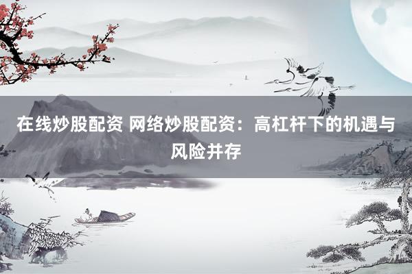 在线炒股配资 网络炒股配资：高杠杆下的机遇与风险并存