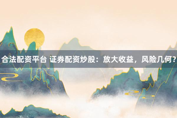 合法配资平台 证券配资炒股：放大收益，风险几何？