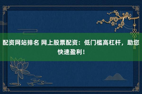 配资网站排名 网上股票配资：低门槛高杠杆，助您快速盈利！