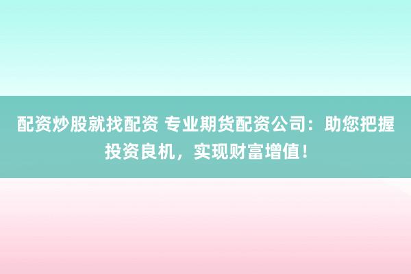 配资炒股就找配资 专业期货配资公司：助您把握投资良机，实现财富增值！