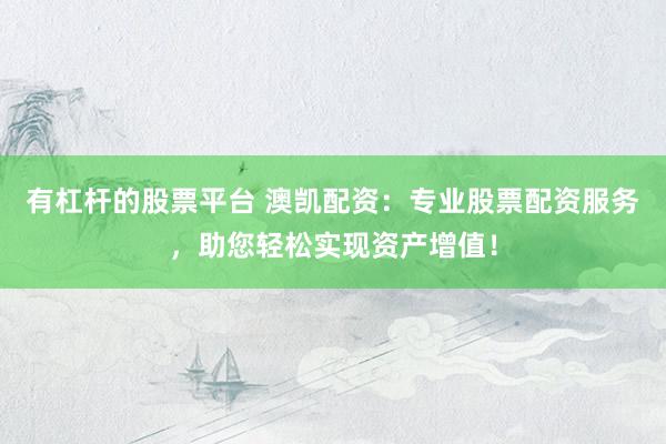 有杠杆的股票平台 澳凯配资：专业股票配资服务，助您轻松实现资产增值！