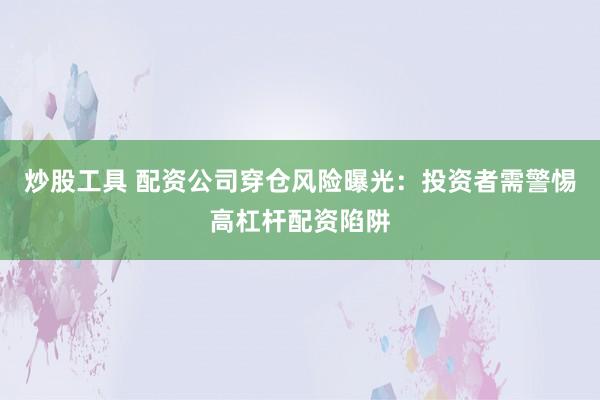 炒股工具 配资公司穿仓风险曝光：投资者需警惕高杠杆配资陷阱