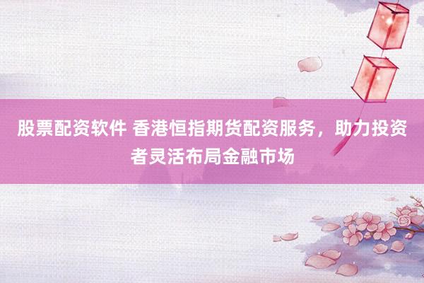股票配资软件 香港恒指期货配资服务，助力投资者灵活布局金融市场