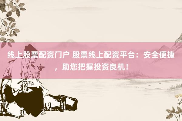 线上股票配资门户 股票线上配资平台：安全便捷，助您把握投资良机！