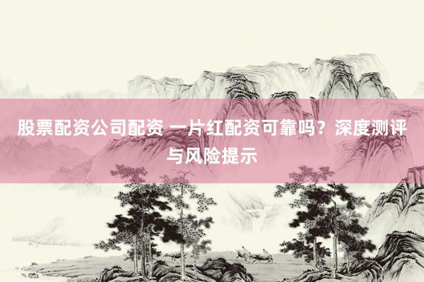 股票配资公司配资 一片红配资可靠吗？深度测评与风险提示