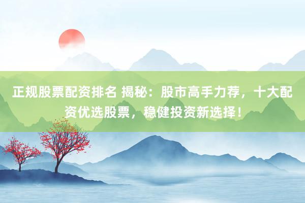 正规股票配资排名 揭秘：股市高手力荐，十大配资优选股票，稳健投资新选择！