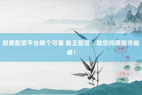 股票配资平台哪个可靠 股王配资：助您问鼎股市巅峰！