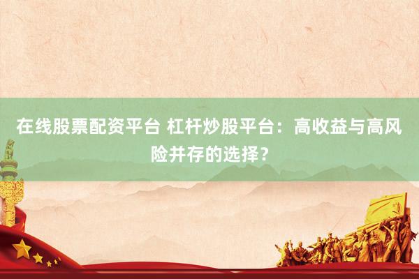 在线股票配资平台 杠杆炒股平台：高收益与高风险并存的选择？