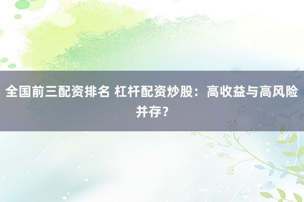 全国前三配资排名 杠杆配资炒股：高收益与高风险并存？