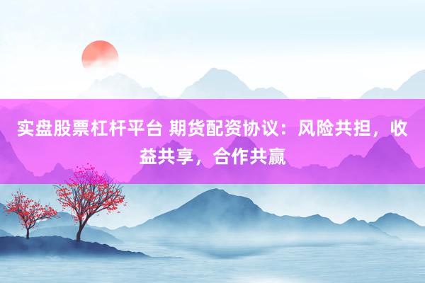 实盘股票杠杆平台 期货配资协议：风险共担，收益共享，合作共赢
