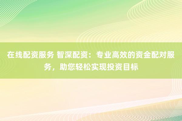 在线配资服务 智深配资：专业高效的资金配对服务，助您轻松实现投资目标