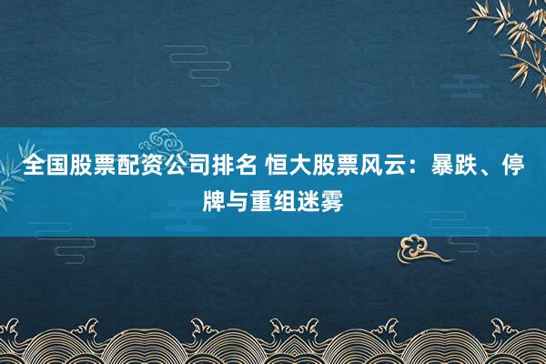 全国股票配资公司排名 恒大股票风云：暴跌、停牌与重组迷雾