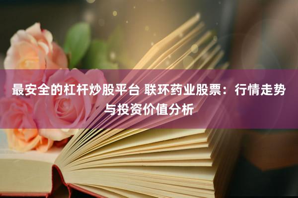最安全的杠杆炒股平台 联环药业股票：行情走势与投资价值分析