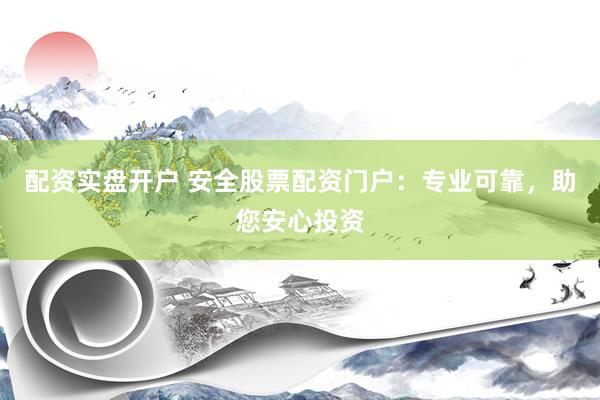 配资实盘开户 安全股票配资门户：专业可靠，助您安心投资