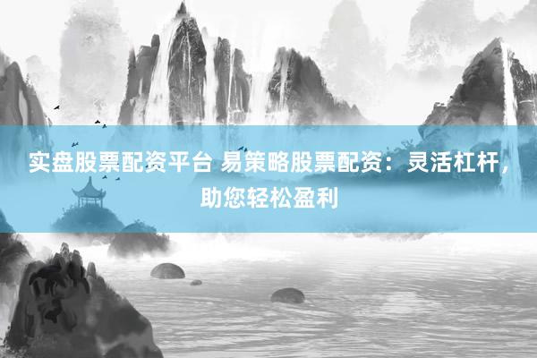 实盘股票配资平台 易策略股票配资：灵活杠杆，助您轻松盈利