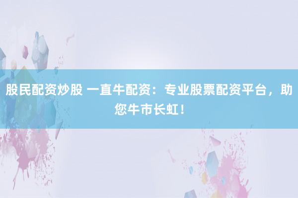 股民配资炒股 一直牛配资：专业股票配资平台，助您牛市长虹！
